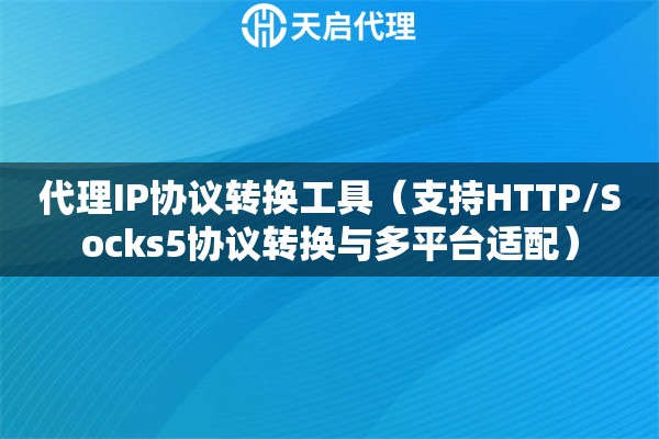 代理IP协议转换工具（支持HTTP/Socks5协议转换与多平台适配）