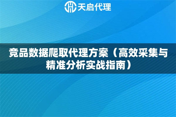 竞品数据爬取代理方案（高效采集与精准分析实战指南）