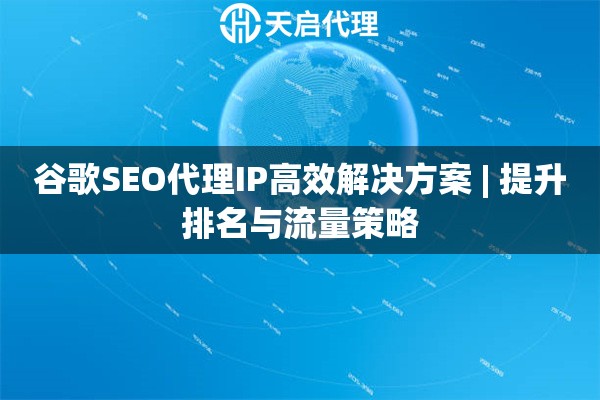 谷歌SEO代理IP高效解决方案 | 提升排名与流量策略