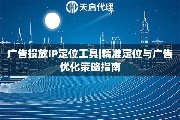 广告投放IP定位工具|精准定位与广告优化策略指南