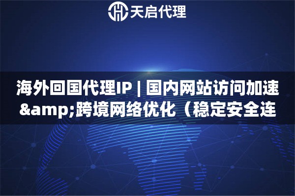 海外回国代理IP | 国内网站访问加速&跨境网络优化（稳定安全连接）