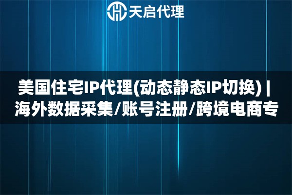 美国住宅IP代理(动态静态IP切换) | 海外数据采集/账号注册/跨境电商专用方案