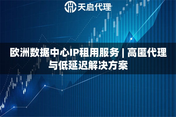 欧洲数据中心IP租用服务 | 高匿代理与低延迟解决方案