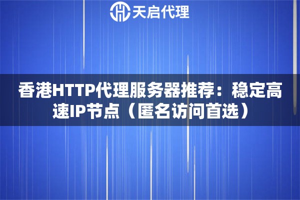 香港HTTP代理服务器推荐：稳定高速IP节点（匿名访问首选）