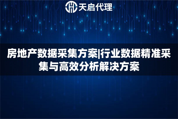 房地产数据采集方案|行业数据精准采集与高效分析解决方案