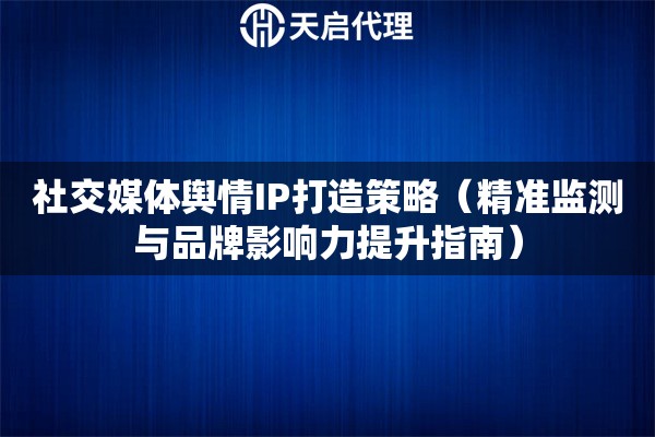 社交媒体舆情IP打造策略（精准监测与品牌影响力提升指南）