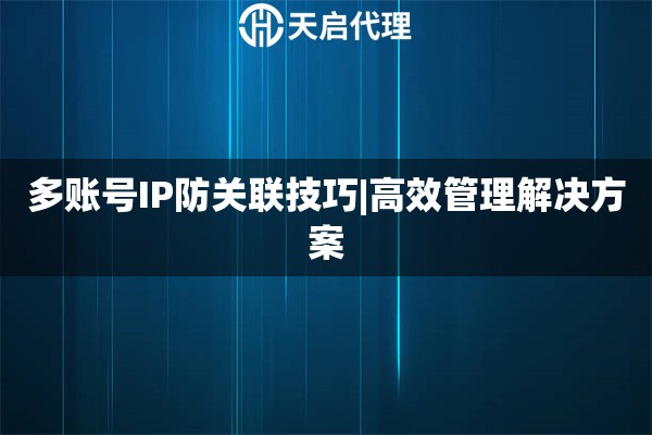 多账号IP防关联技巧|高效管理解决方案