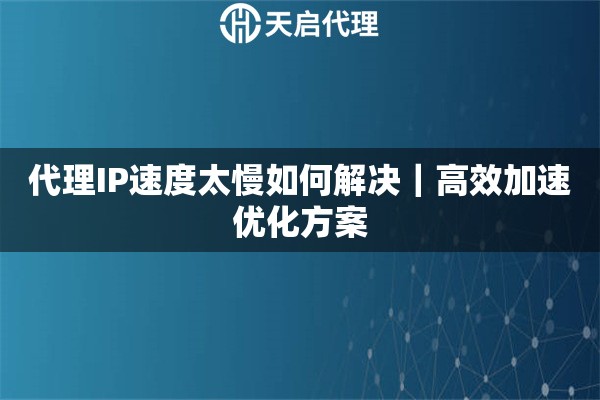 代理IP速度太慢如何解决｜高效加速优化方案
