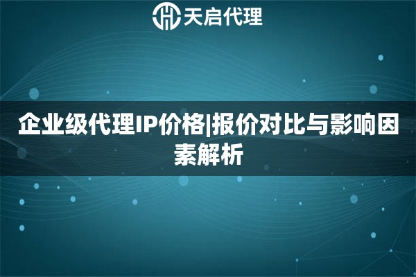 企业级代理IP价格|报价对比与影响因素解析
