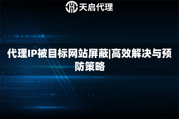 代理IP被目标网站屏蔽|高效解决与预防策略