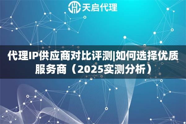 代理IP供应商对比评测|如何选择优质服务商（2025实测分析）