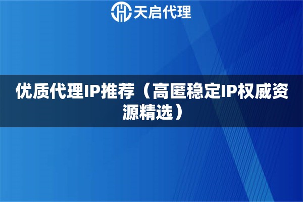 优质代理IP推荐（高匿稳定IP权威资源精选）