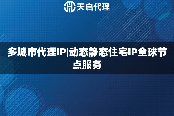 多城市代理IP|动态静态住宅IP全球节点服务