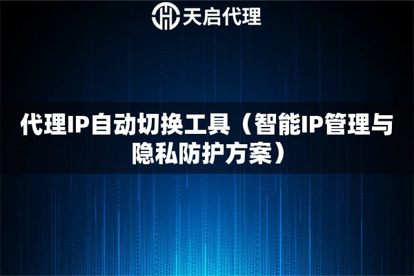 代理IP自动切换工具（智能IP管理与隐私防护方案）