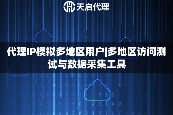 代理IP模拟多地区用户|多地区访问测试与数据采集工具