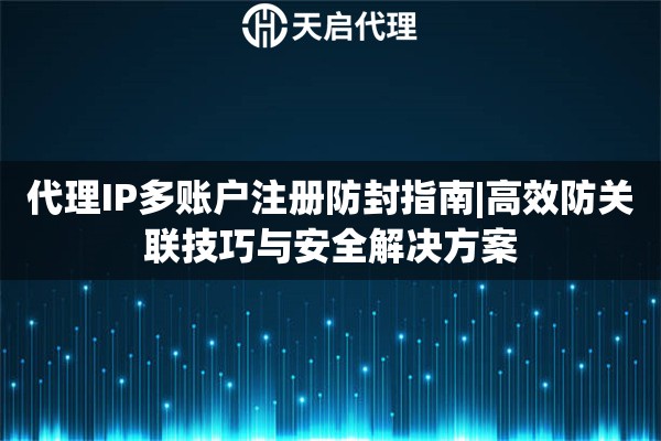 代理IP多账户注册防封指南|高效防关联技巧与安全解决方案