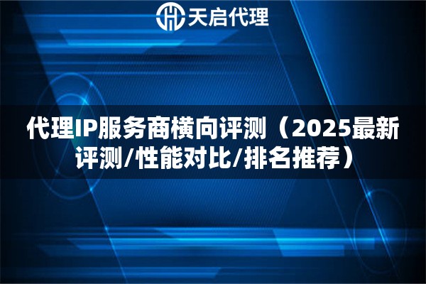 代理IP服务商横向评测（2025最新评测/性能对比/排名推荐）