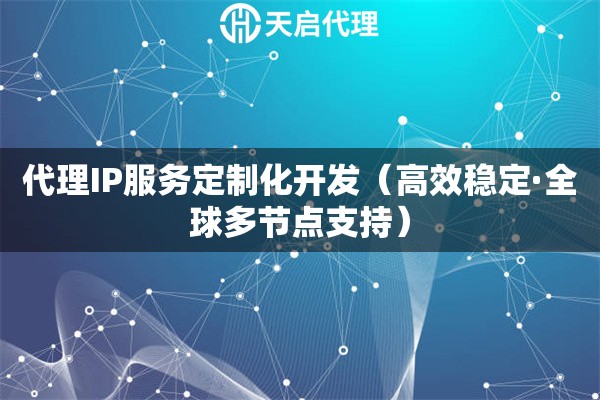 代理IP服务定制化开发（高效稳定·全球多节点支持）