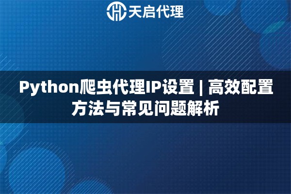 Python爬虫代理IP设置 | 高效配置方法与常见问题解析