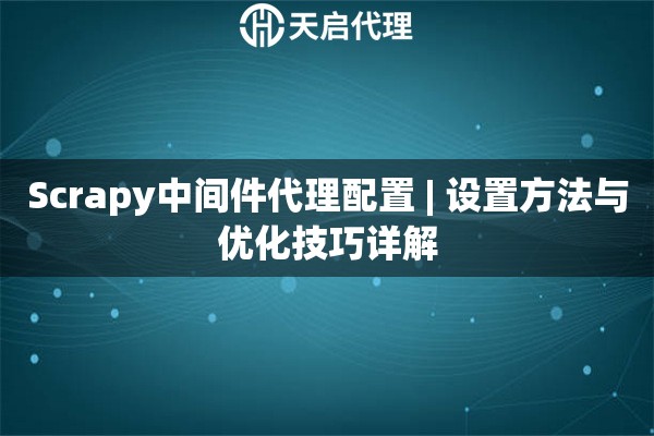 Scrapy中间件代理配置 | 设置方法与优化技巧详解