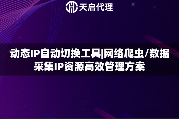 动态IP自动切换工具|网络爬虫/数据采集IP资源高效管理方案