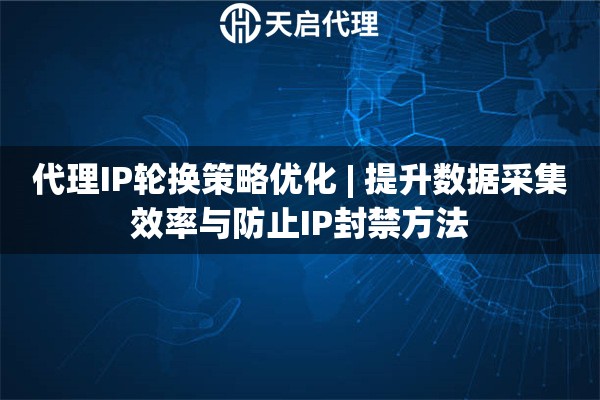 代理IP轮换策略优化 | 提升数据采集效率与防止IP封禁方法