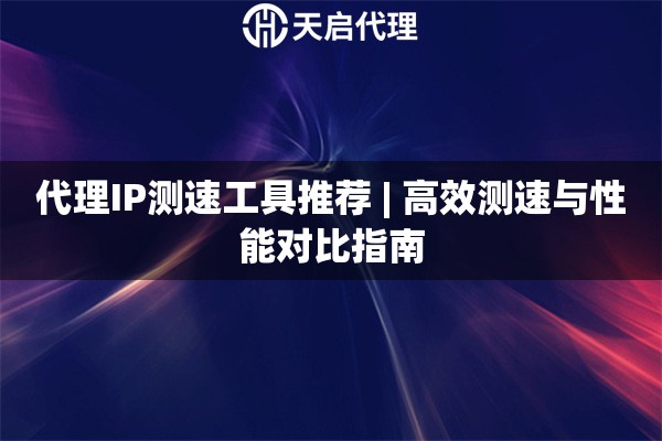 代理IP测速工具推荐 | 高效测速与性能对比指南