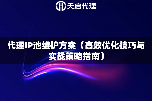 代理IP池维护方案（高效优化技巧与实战策略指南）