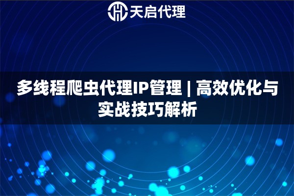 多线程爬虫代理IP管理 | 高效优化与实战技巧解析