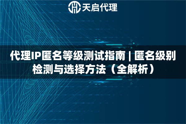 代理IP匿名等级测试指南 | 匿名级别检测与选择方法（全解析）