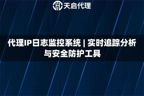 代理IP日志监控系统 | 实时追踪分析与安全防护工具