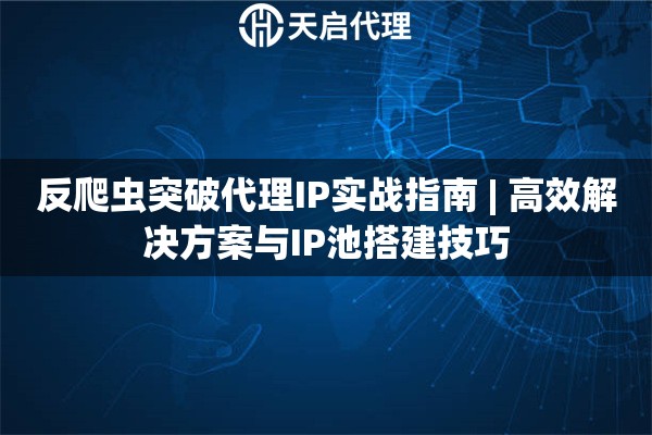 反爬虫突破代理IP实战指南 | 高效解决方案与IP池搭建技巧