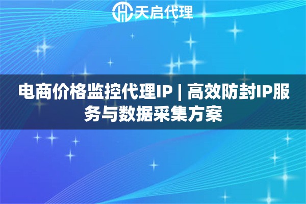 电商价格监控代理IP | 高效防封IP服务与数据采集方案