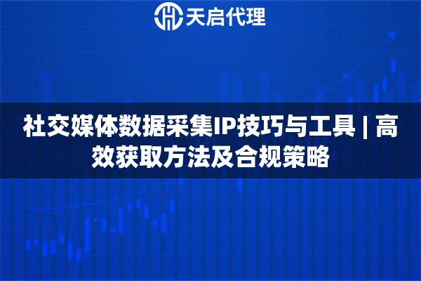 社交媒体数据采集IP技巧与工具 | 高效获取方法及合规策略