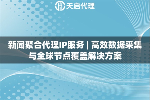 新闻聚合代理IP服务 | 高效数据采集与全球节点覆盖解决方案