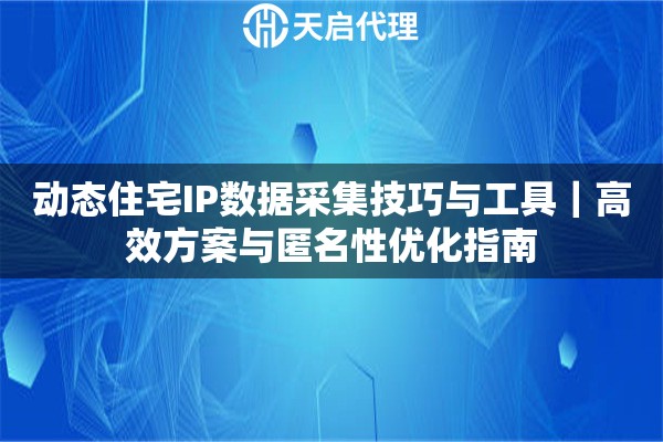 动态住宅IP数据采集技巧与工具｜高效方案与匿名性优化指南