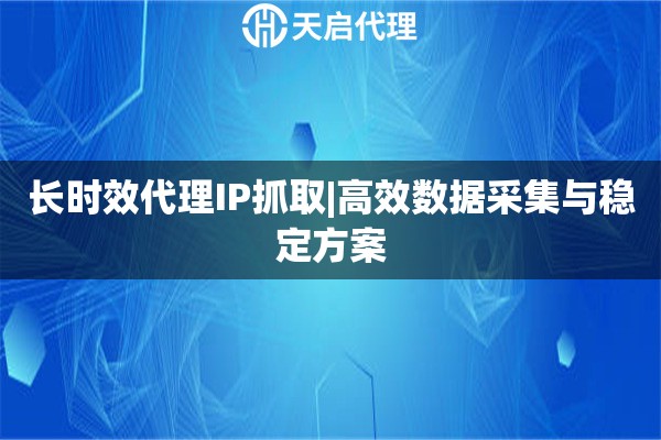 长时效代理IP抓取|高效数据采集与稳定方案