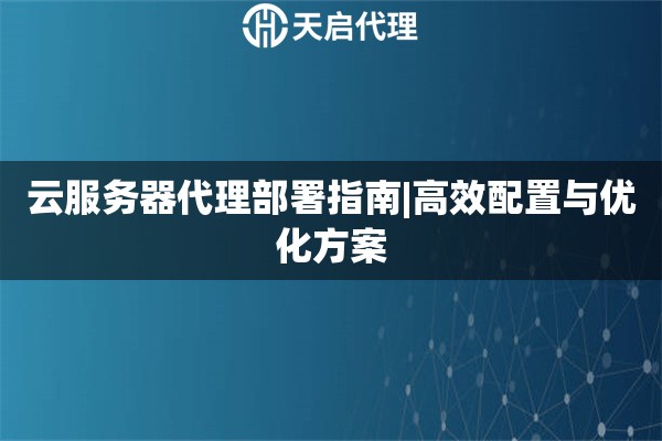 云服务器代理部署指南|高效配置与优化方案