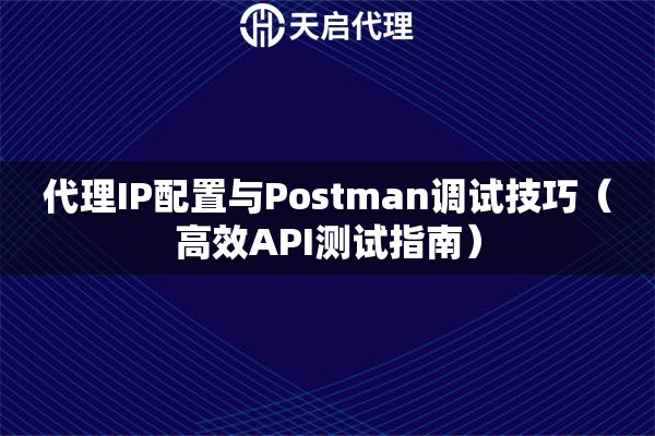 代理IP配置与Postman调试技巧（高效API测试指南）