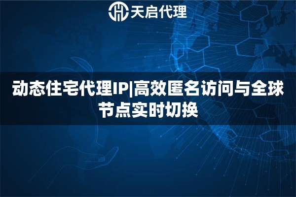 动态住宅代理IP|高效匿名访问与全球节点实时切换