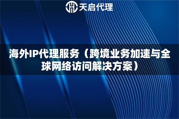海外IP代理服务（跨境业务加速与全球网络访问解决方案）