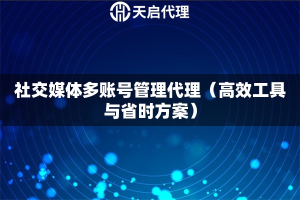 社交媒体多账号管理代理（高效工具与省时方案）