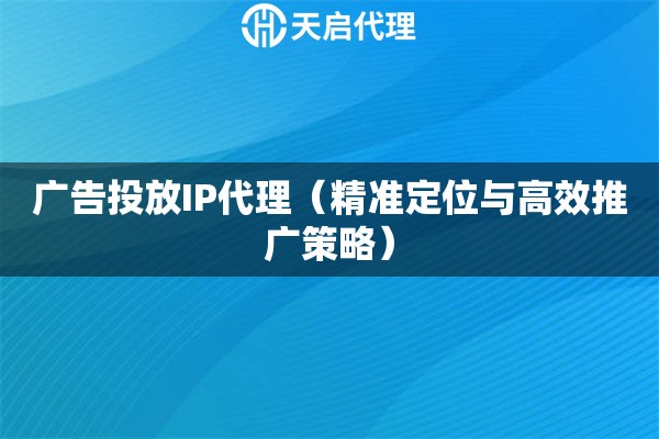广告投放IP代理（精准定位与高效推广策略）