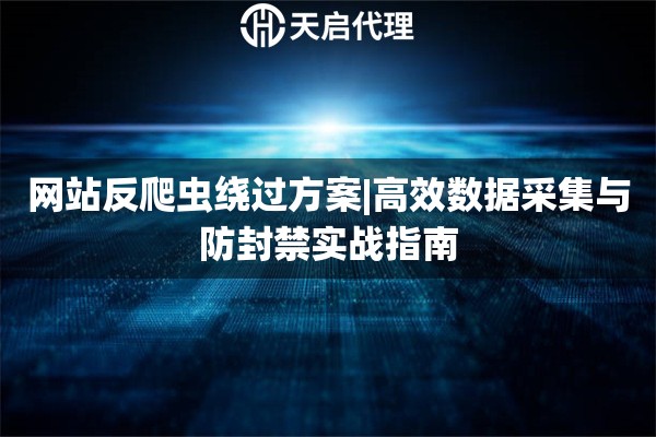 网站反爬虫绕过方案|高效数据采集与防封禁实战指南