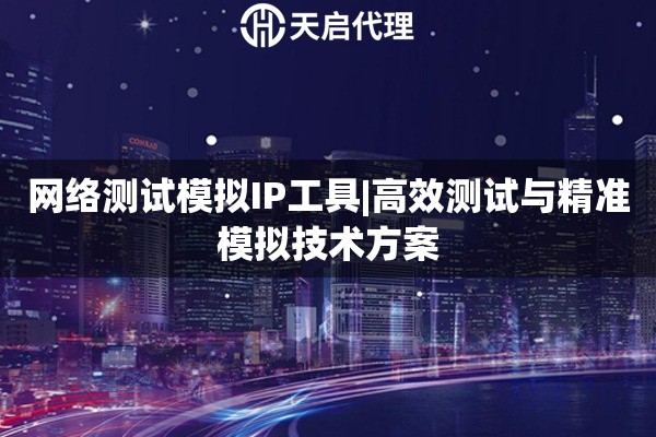 网络测试模拟IP工具|高效测试与精准模拟技术方案