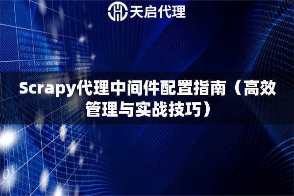 Scrapy代理中间件配置指南（高效管理与实战技巧）