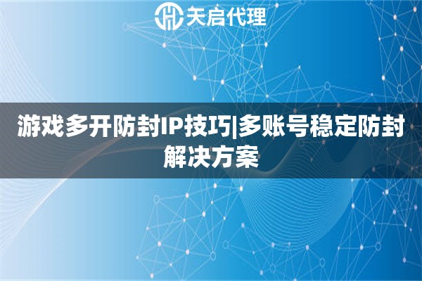游戏多开防封IP技巧|多账号稳定防封解决方案