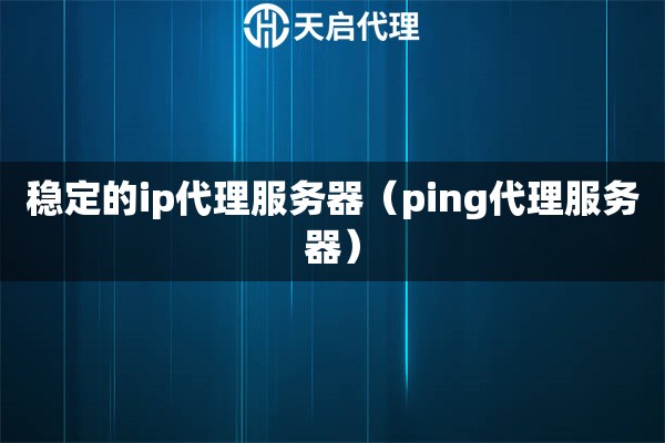 稳定的ip代理服务器（ping代理服务器）