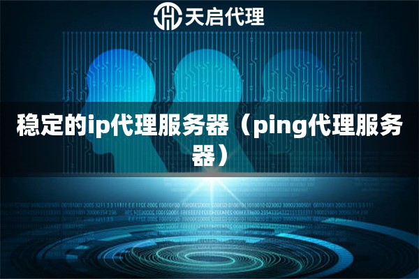 稳定的ip代理服务器（ping代理服务器）