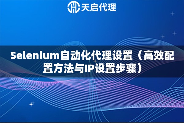Selenium自动化代理设置（高效配置方法与IP设置步骤）